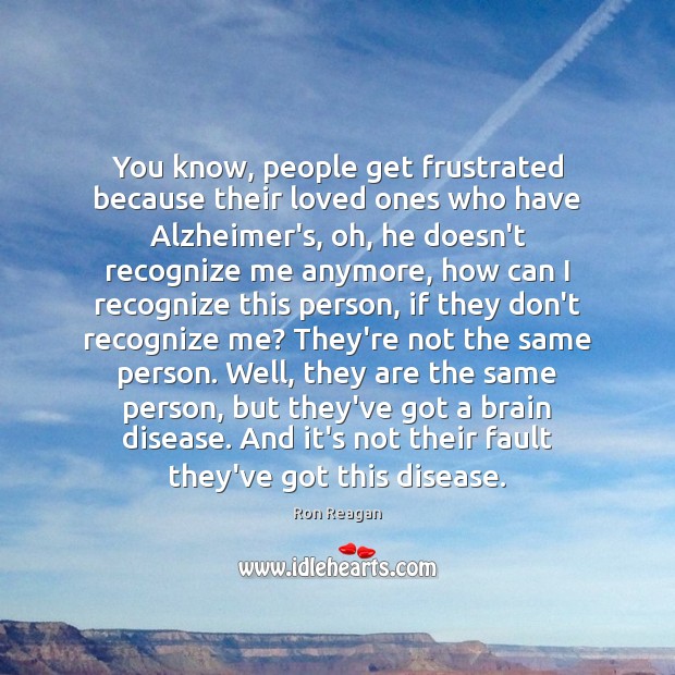 You know, people get frustrated because their loved ones who have Alzheimer’s, Ron Reagan Picture Quote