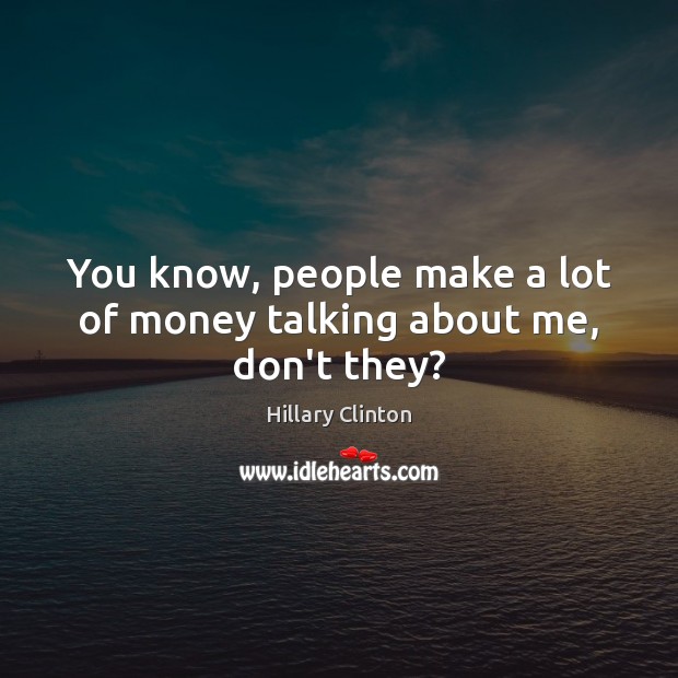 You know, people make a lot of money talking about me, don’t they? Hillary Clinton Picture Quote