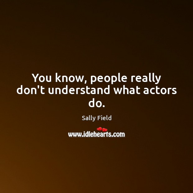 You know, people really don’t understand what actors do. Sally Field Picture Quote