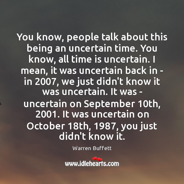 You know, people talk about this being an uncertain time. You know, Warren Buffett Picture Quote