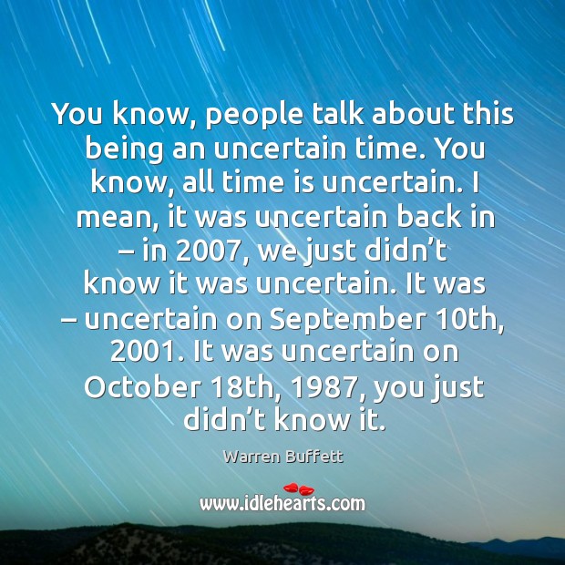 You know, people talk about this being an uncertain time. Warren Buffett Picture Quote