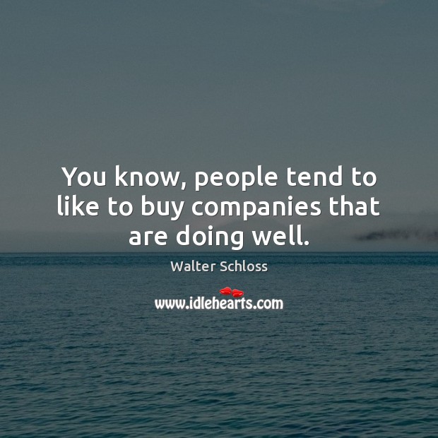 You know, people tend to like to buy companies that are doing well. Image