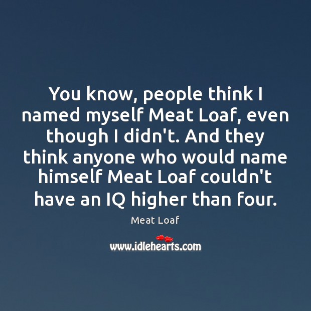You know, people think I named myself Meat Loaf, even though I Meat Loaf Picture Quote