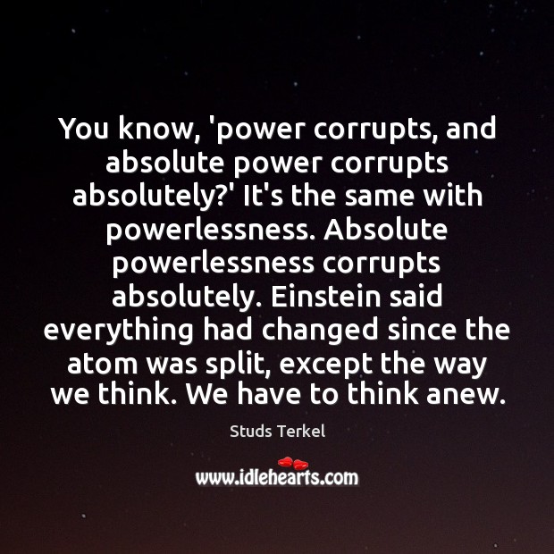 You know, ‘power corrupts, and absolute power corrupts absolutely?’ It’s the 