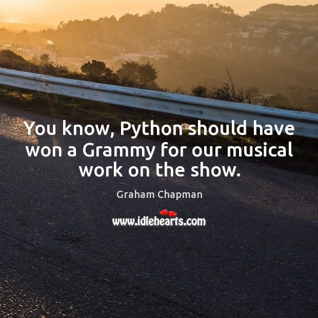 You know, python should have won a grammy for our musical work on the show. Graham Chapman Picture Quote