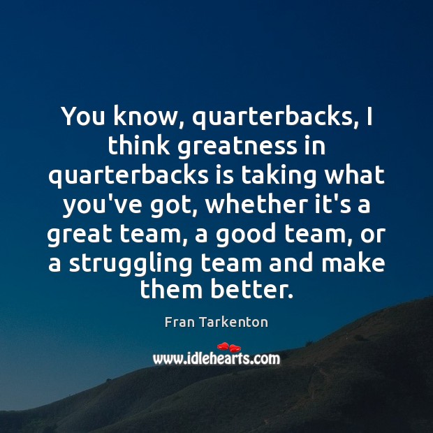 You know, quarterbacks, I think greatness in quarterbacks is taking what you’ve Struggle Quotes Image