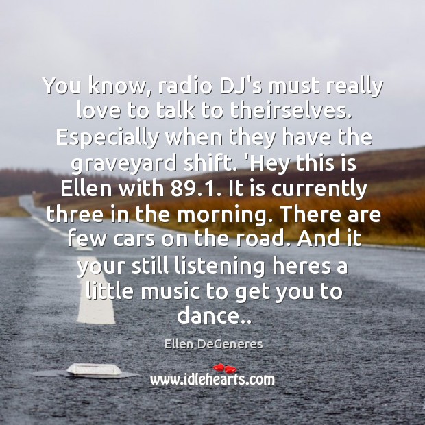 You know, radio DJ’s must really love to talk to theirselves. Especially Ellen DeGeneres Picture Quote