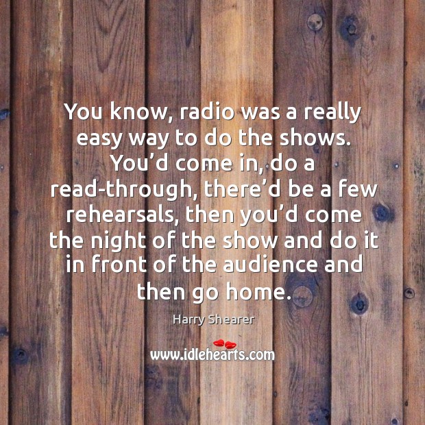 You know, radio was a really easy way to do the shows. You’d come in, do a read-through Harry Shearer Picture Quote