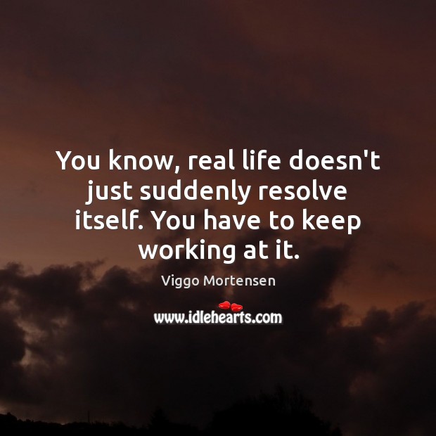 You know, real life doesn’t just suddenly resolve itself. You have to keep working at it. Viggo Mortensen Picture Quote