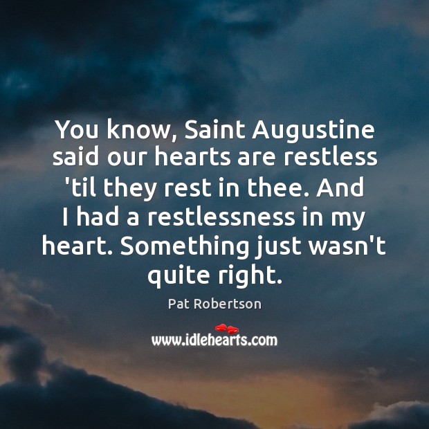 You know, Saint Augustine said our hearts are restless ’til they rest 