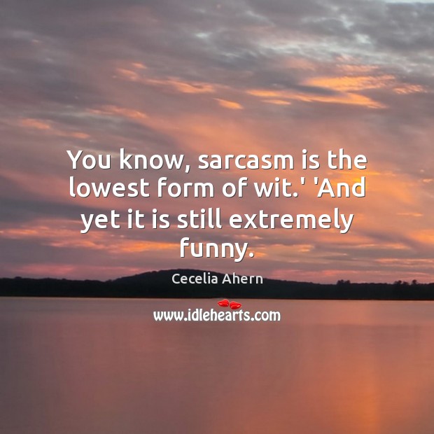 You know, sarcasm is the lowest form of wit.’ ‘And yet it is still extremely funny. Cecelia Ahern Picture Quote