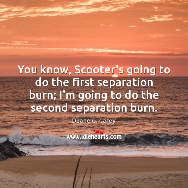 You know, Scooter’s going to do the first separation burn; I’m going Duane G. Carey Picture Quote