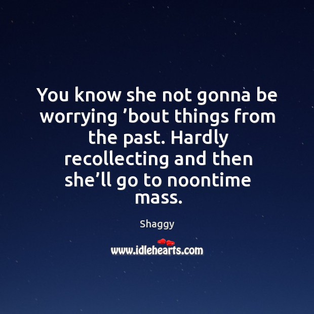 You know she not gonna be worrying ’bout things from the past. Hardly recollecting and then she’ll go to noontime mass. Image