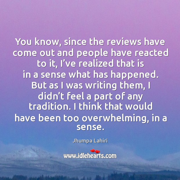 You know, since the reviews have come out and people have reacted to it Jhumpa Lahiri Picture Quote