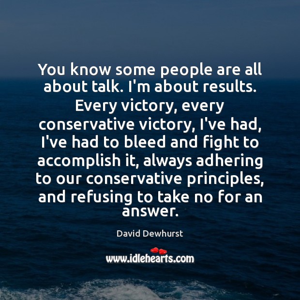 You know some people are all about talk. I’m about results. Every David Dewhurst Picture Quote