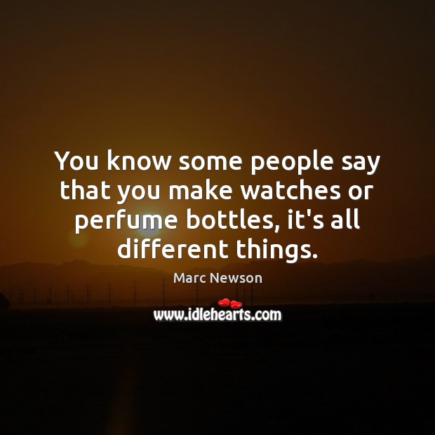 You know some people say that you make watches or perfume bottles, Marc Newson Picture Quote