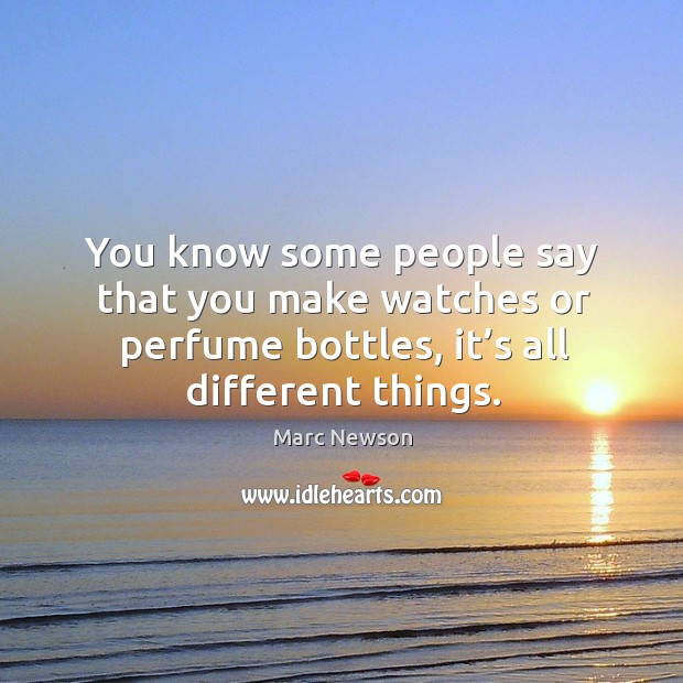 You know some people say that you make watches or perfume bottles, it’s all different things. Image