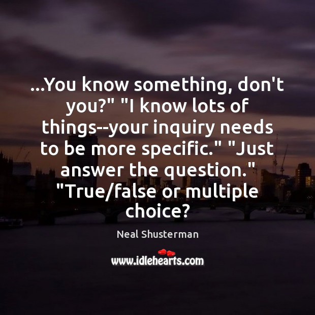 …You know something, don’t you?” “I know lots of things–your inquiry needs Neal Shusterman Picture Quote