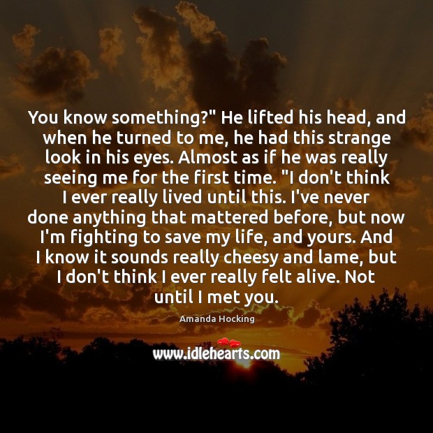 You know something?” He lifted his head, and when he turned to Amanda Hocking Picture Quote