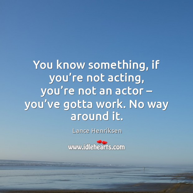 You know something, if you’re not acting, you’re not an actor – you’ve gotta work. No way around it. Lance Henriksen Picture Quote