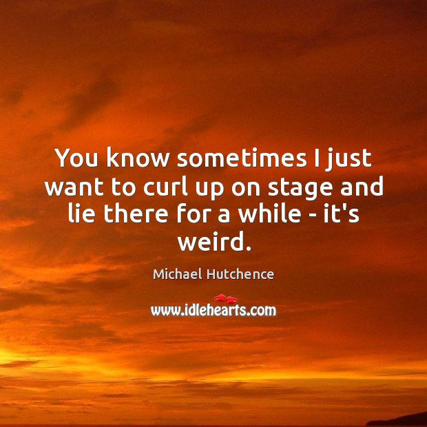 You know sometimes I just want to curl up on stage and lie there for a while – it’s weird. Michael Hutchence Picture Quote