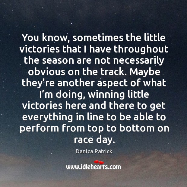 You know, sometimes the little victories that I have throughout the season are not necessarily obvious on the track. Danica Patrick Picture Quote