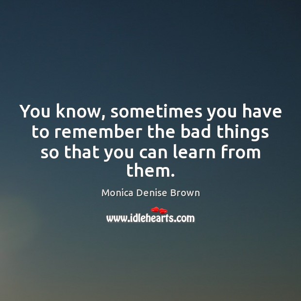 You know, sometimes you have to remember the bad things so that you can learn from them. Monica Denise Brown Picture Quote