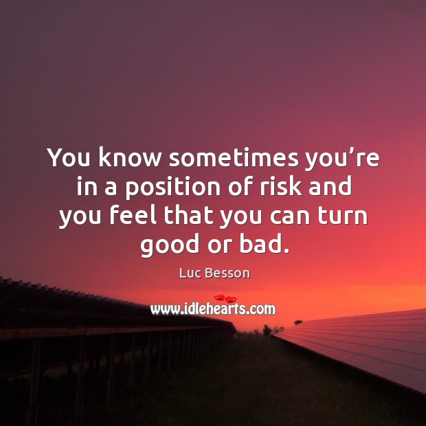 You know sometimes you’re in a position of risk and you feel that you can turn good or bad. Luc Besson Picture Quote
