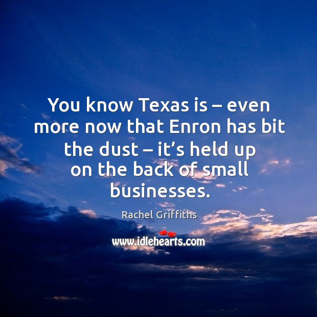 You know texas is – even more now that enron has bit the dust – it’s held up on the back of small businesses. Rachel Griffiths Picture Quote