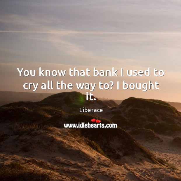 You know that bank I used to cry all the way to? I bought it. Liberace Picture Quote