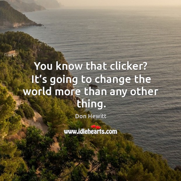 You know that clicker? it’s going to change the world more than any other thing. Don Hewitt Picture Quote