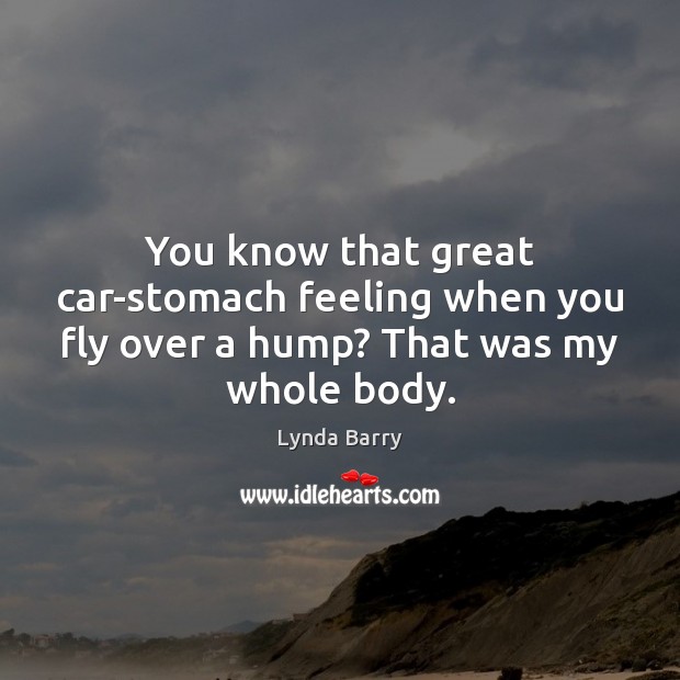 You know that great car-stomach feeling when you fly over a hump? That was my whole body. Lynda Barry Picture Quote