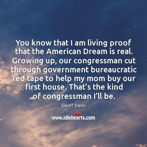 You know that I am living proof that the american dream is real. Growing up, our Geoff Davis Picture Quote