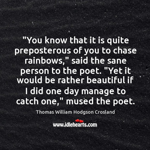 “You know that it is quite preposterous of you to chase rainbows,” Thomas William Hodgson Crosland Picture Quote
