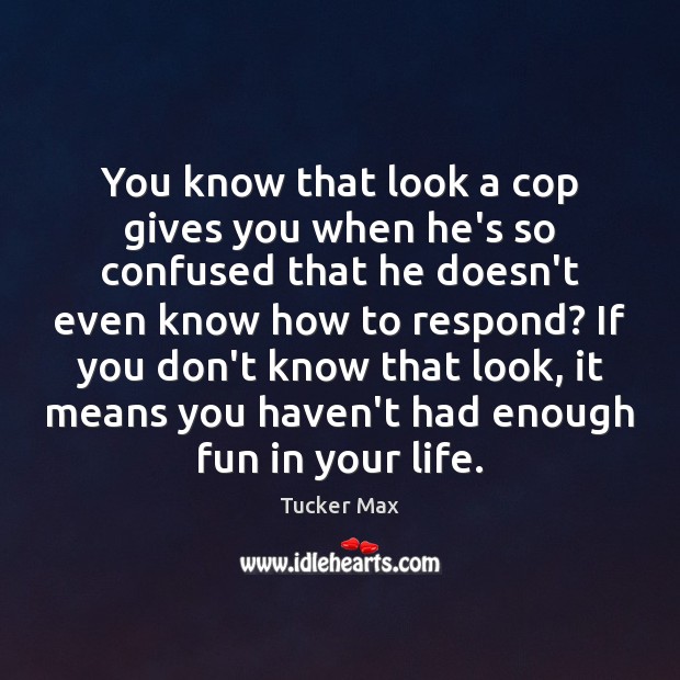 You know that look a cop gives you when he’s so confused Tucker Max Picture Quote