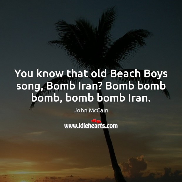 You know that old Beach Boys song, Bomb Iran? Bomb bomb bomb, bomb bomb Iran. John McCain Picture Quote