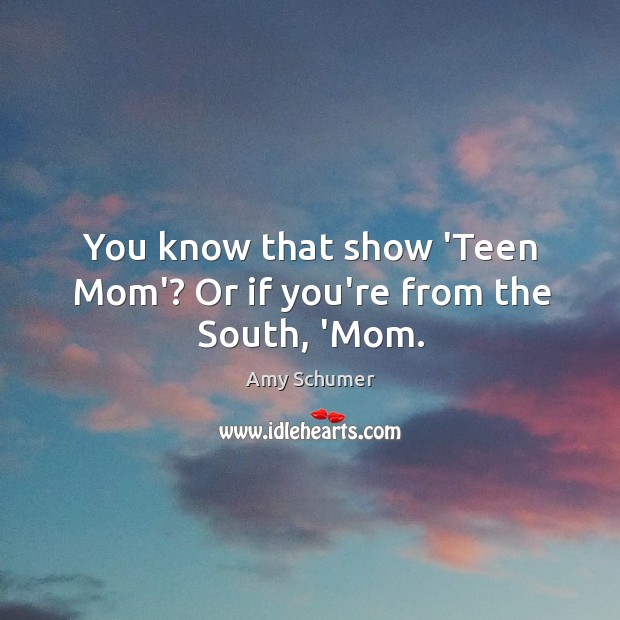 You know that show ‘Teen Mom’? Or if you’re from the South, ‘Mom. Amy Schumer Picture Quote