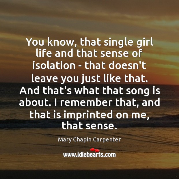 You know, that single girl life and that sense of isolation – Mary Chapin Carpenter Picture Quote