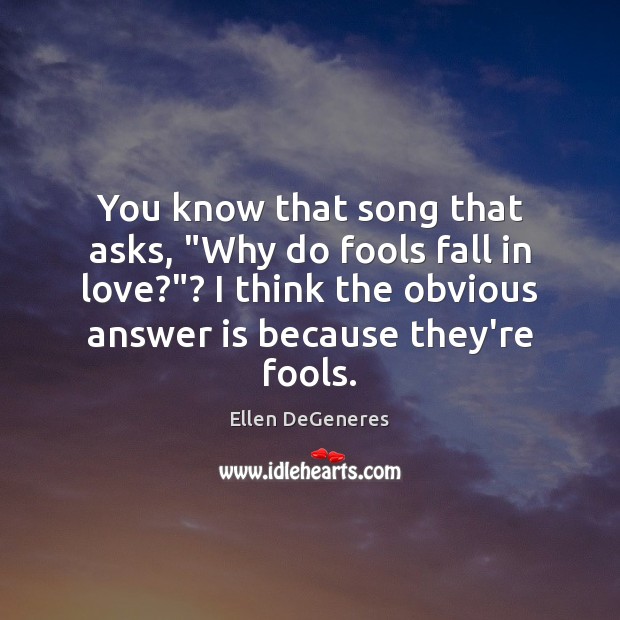You know that song that asks, “Why do fools fall in love?”? Ellen DeGeneres Picture Quote