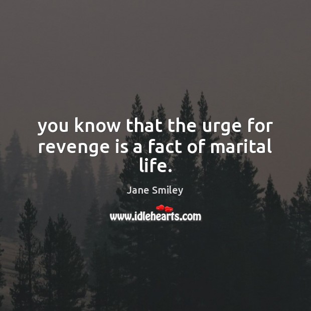You know that the urge for revenge is a fact of marital life. Jane Smiley Picture Quote