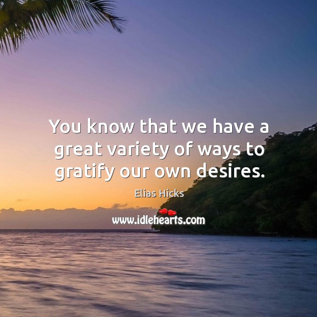 You know that we have a great variety of ways to gratify our own desires. Elias Hicks Picture Quote