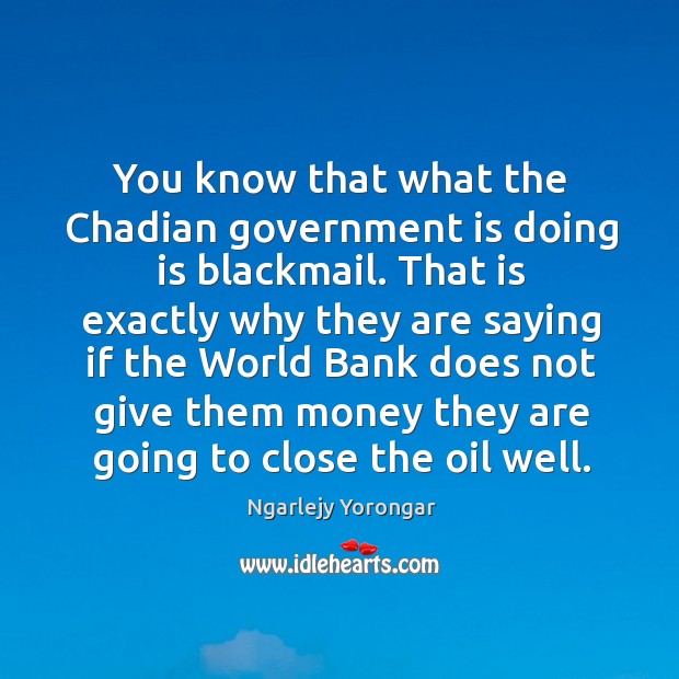 You know that what the chadian government is doing is blackmail. Government Quotes Image