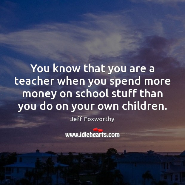 You know that you are a teacher when you spend more money Jeff Foxworthy Picture Quote