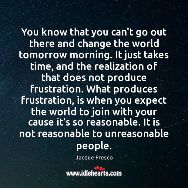 You know that you can’t go out there and change the world Jacque Fresco Picture Quote