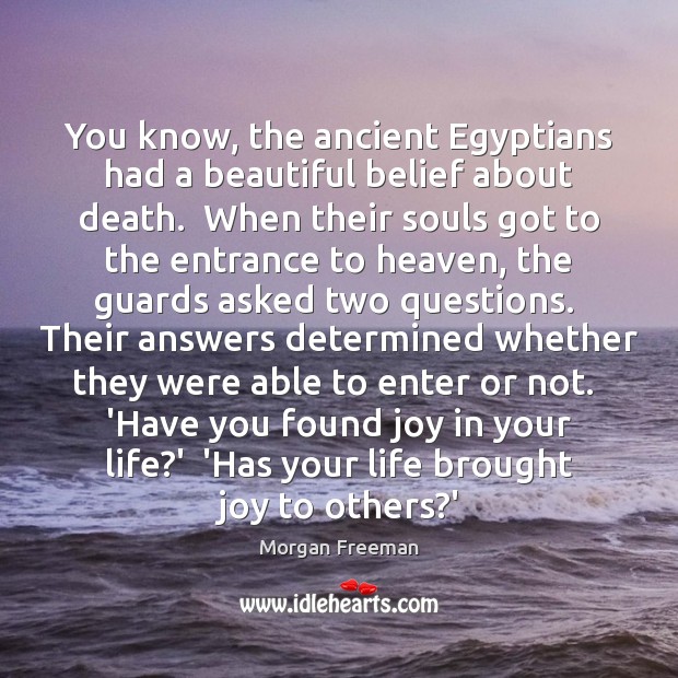 You know, the ancient Egyptians had a beautiful belief about death.  When 