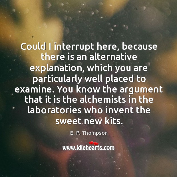 You know the argument that it is the alchemists in the laboratories who invent the sweet new kits. E. P. Thompson Picture Quote