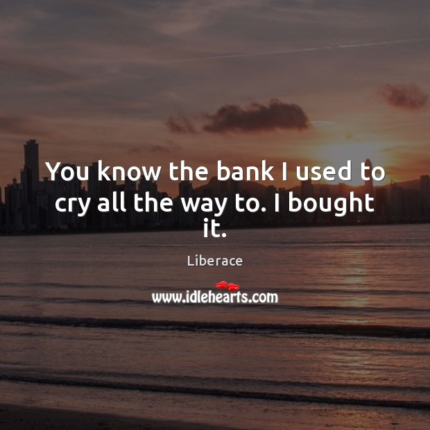You know the bank I used to cry all the way to. I bought it. Liberace Picture Quote