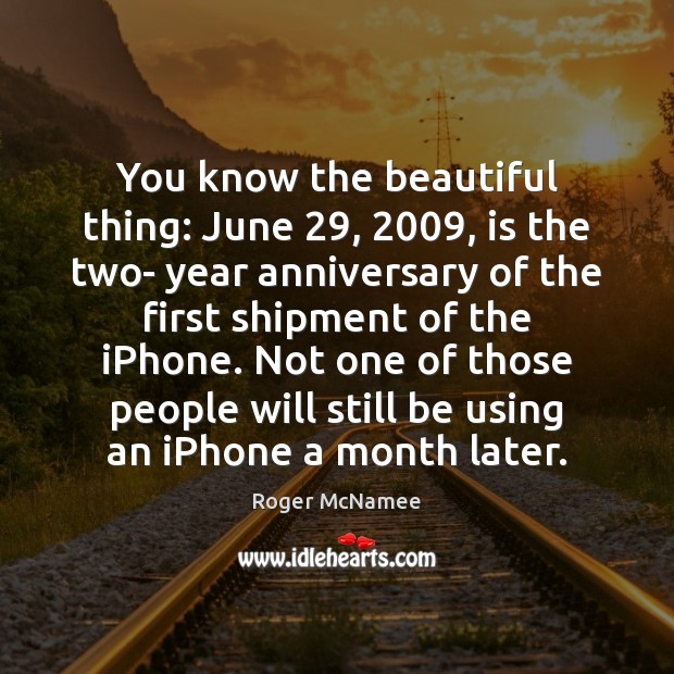 You know the beautiful thing: June 29, 2009, is the two- year anniversary of Roger McNamee Picture Quote