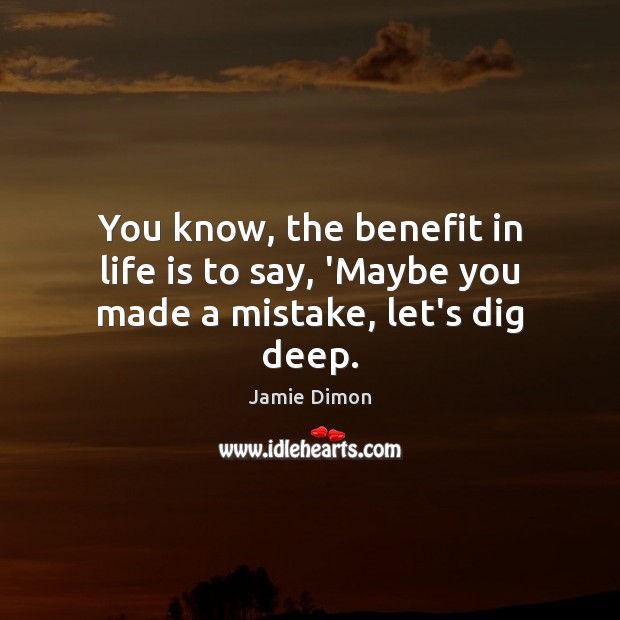 You know, the benefit in life is to say, ‘Maybe you made a mistake, let’s dig deep. Jamie Dimon Picture Quote