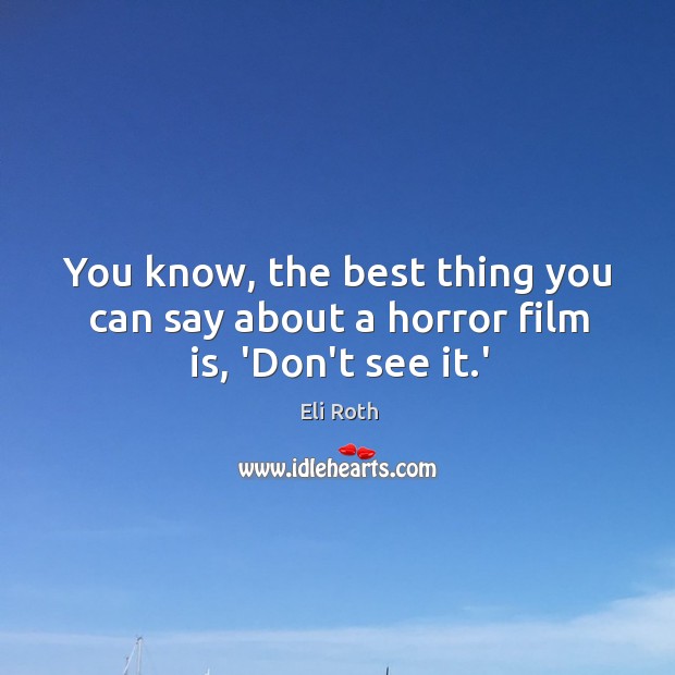 You know, the best thing you can say about a horror film is, ‘Don’t see it.’ Eli Roth Picture Quote